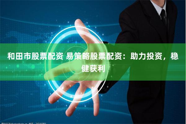 和田市股票配资 易策略股票配资：助力投资，稳健获利