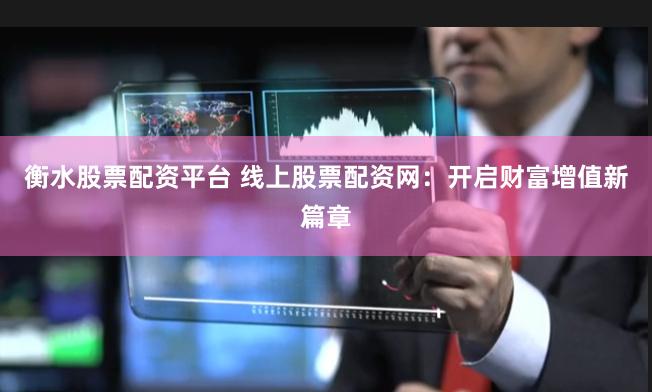 衡水股票配资平台 线上股票配资网：开启财富增值新篇章