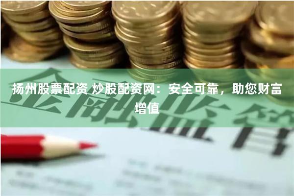 扬州股票配资 炒股配资网：安全可靠，助您财富增值