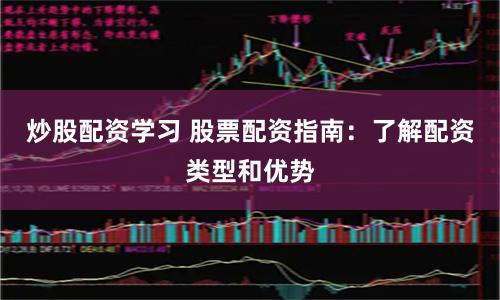 炒股配资学习 股票配资指南：了解配资类型和优势