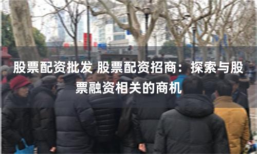 股票配资批发 股票配资招商：探索与股票融资相关的商机