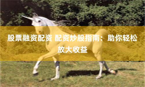 股票融资配资 配资炒股指南：助你轻松放大收益