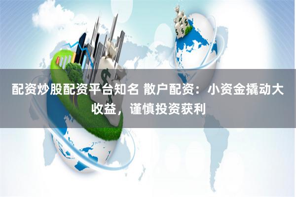 配资炒股配资平台知名 散户配资：小资金撬动大收益，谨慎投资获利