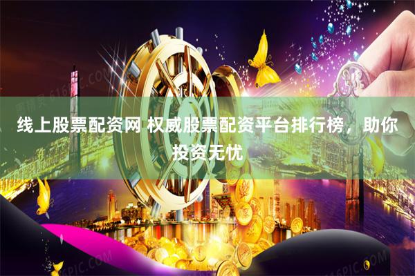 线上股票配资网 权威股票配资平台排行榜，助你投资无忧