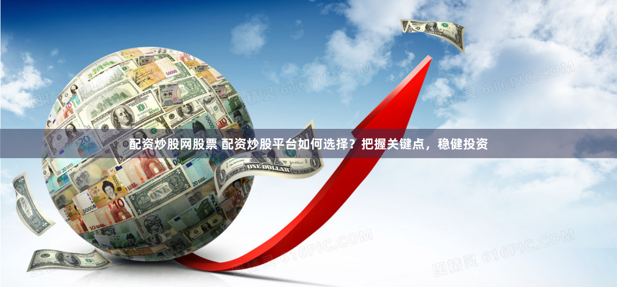 配资炒股网股票 配资炒股平台如何选择？把握关键点，稳健投资