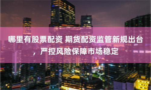 哪里有股票配资 期货配资监管新规出台，严控风险保障市场稳定