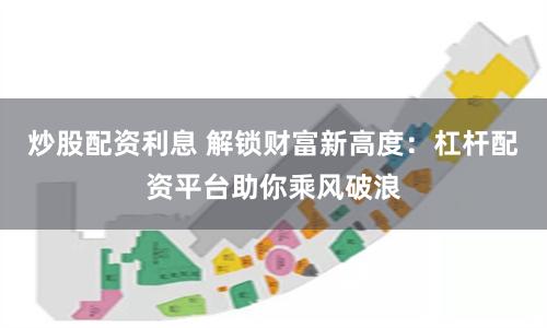 炒股配资利息 解锁财富新高度：杠杆配资平台助你乘风破浪