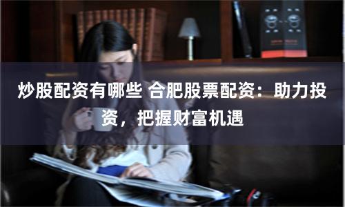 炒股配资有哪些 合肥股票配资：助力投资，把握财富机遇