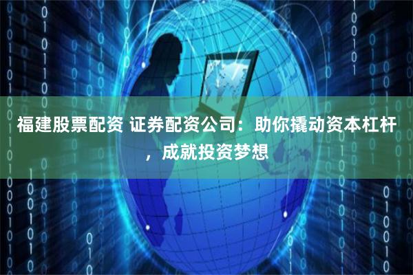 福建股票配资 证券配资公司：助你撬动资本杠杆，成就投资梦想