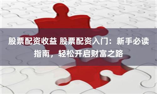 股票配资收益 股票配资入门：新手必读指南，轻松开启财富之路