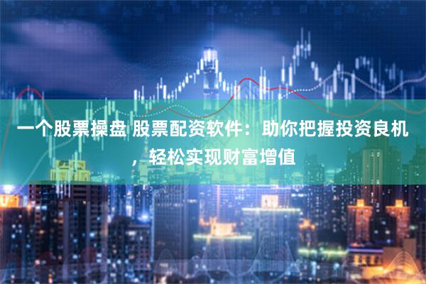 一个股票操盘 股票配资软件：助你把握投资良机，轻松实现财富增值