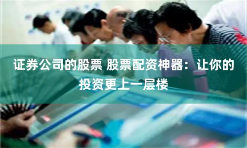 证券公司的股票 股票配资神器：让你的投资更上一层楼