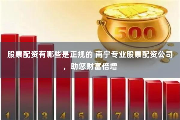 股票配资有哪些是正规的 南宁专业股票配资公司，助您财富倍增
