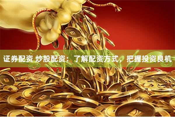证券配资 炒股配资：了解配资方式，把握投资良机
