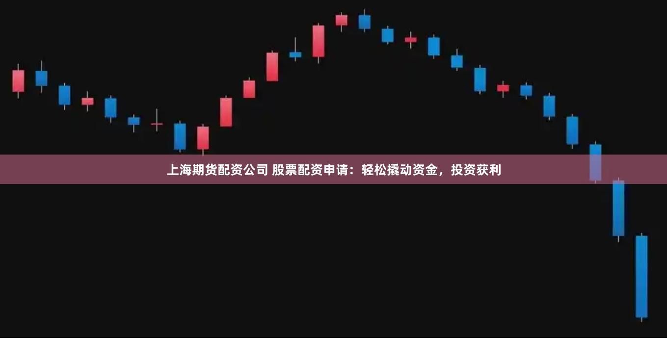 上海期货配资公司 股票配资申请：轻松撬动资金，投资获利