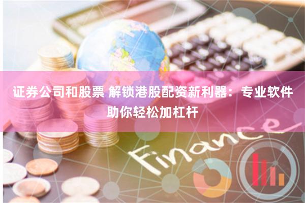 证券公司和股票 解锁港股配资新利器：专业软件助你轻松加杠杆