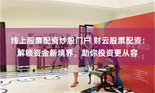 线上股票配资炒股门户 财云股票配资:解锁资金新境界,助你投资更从容