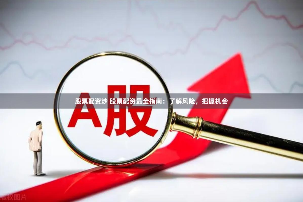 股票配资炒 股票配资最全指南：了解风险，把握机会