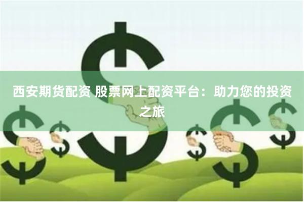 西安期货配资 股票网上配资平台：助力您的投资之旅