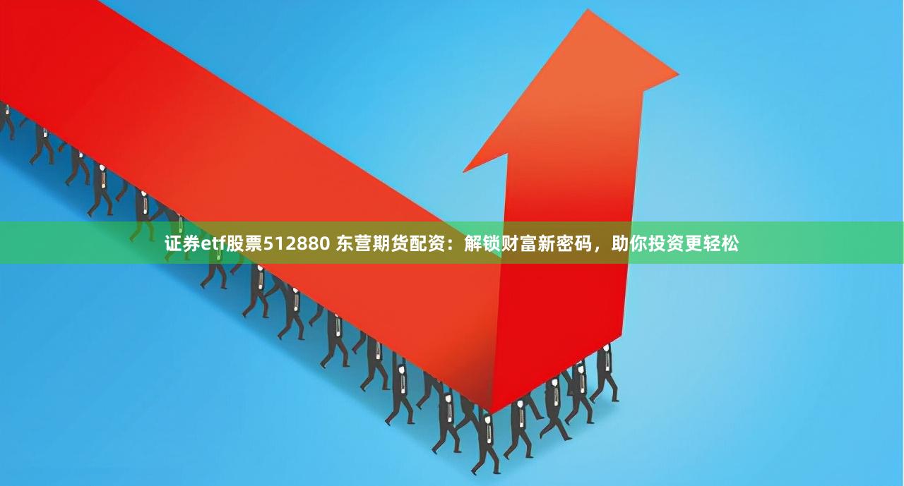 证券etf股票512880 东营期货配资：解锁财富新密码，助你投资更轻松