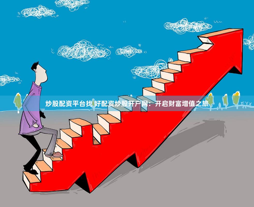 炒股配资平台找 好配资炒股开户网：开启财富增值之旅