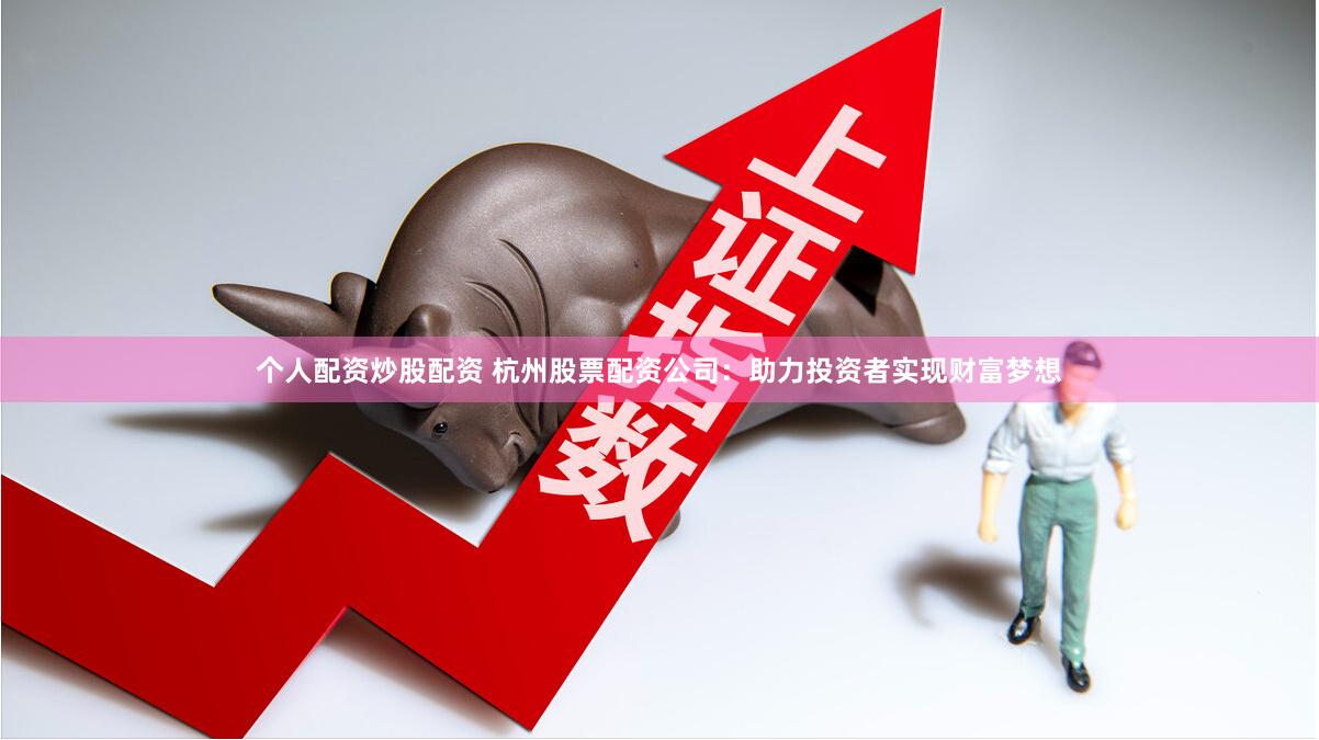 个人配资炒股配资 杭州股票配资公司：助力投资者实现财富梦想