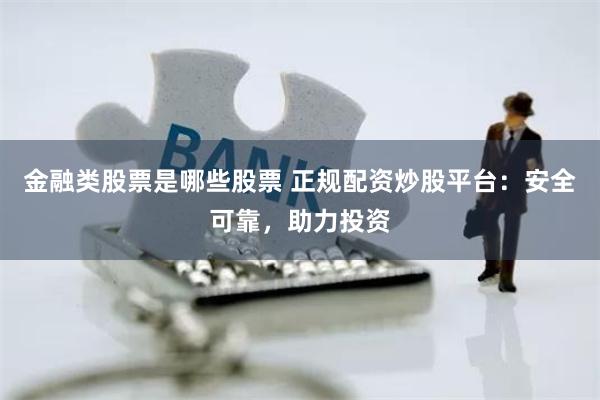 金融类股票是哪些股票 正规配资炒股平台：安全可靠，助力投资