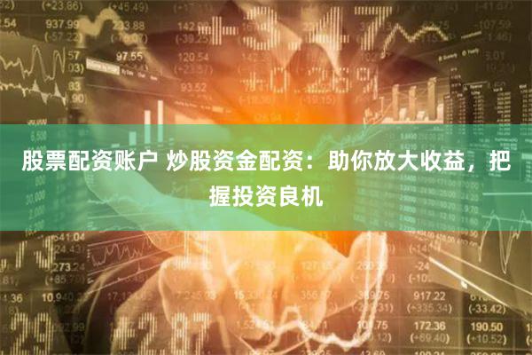股票配资账户 炒股资金配资：助你放大收益，把握投资良机
