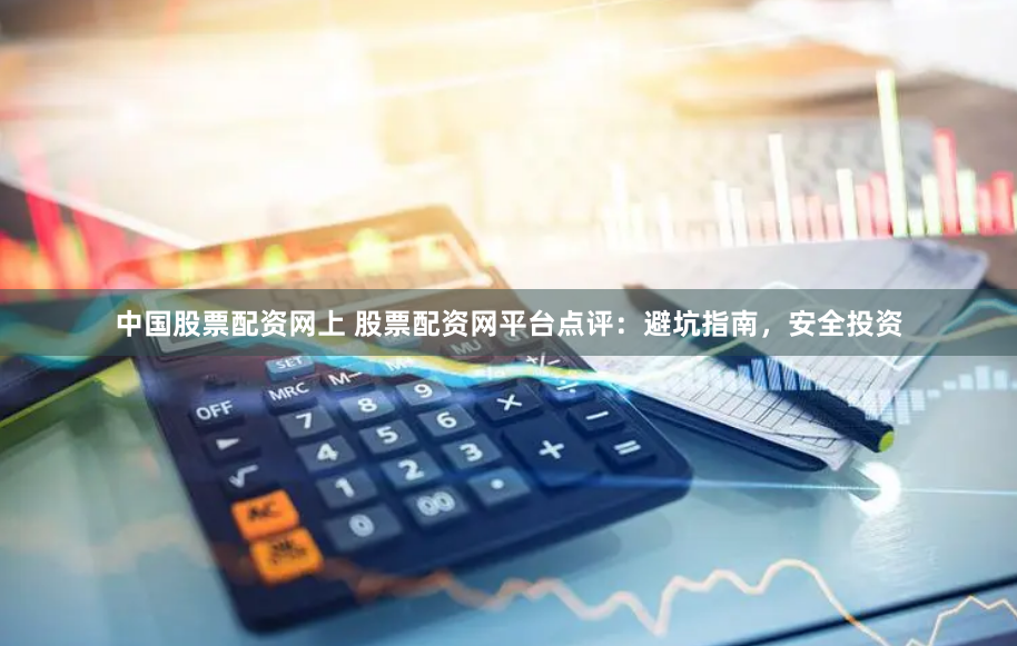 中国股票配资网上 股票配资网平台点评：避坑指南，安全投资