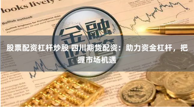 股票配资杠杆炒股 四川期货配资：助力资金杠杆，把握市场机遇