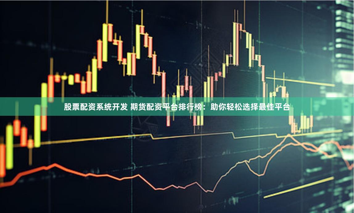 股票配资系统开发 期货配资平台排行榜：助你轻松选择最佳平台