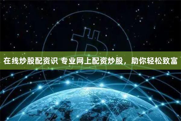 在线炒股配资识 专业网上配资炒股，助你轻松致富