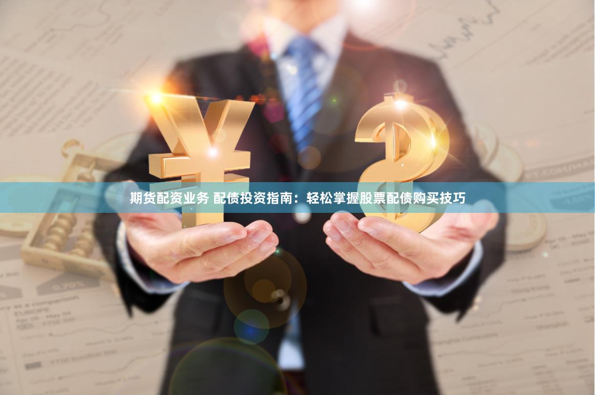 期货配资业务 配债投资指南：轻松掌握股票配债购买技巧