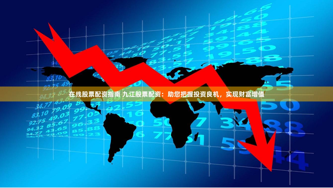 在线股票配资指南 九江股票配资：助您把握投资良机，实现财富增值