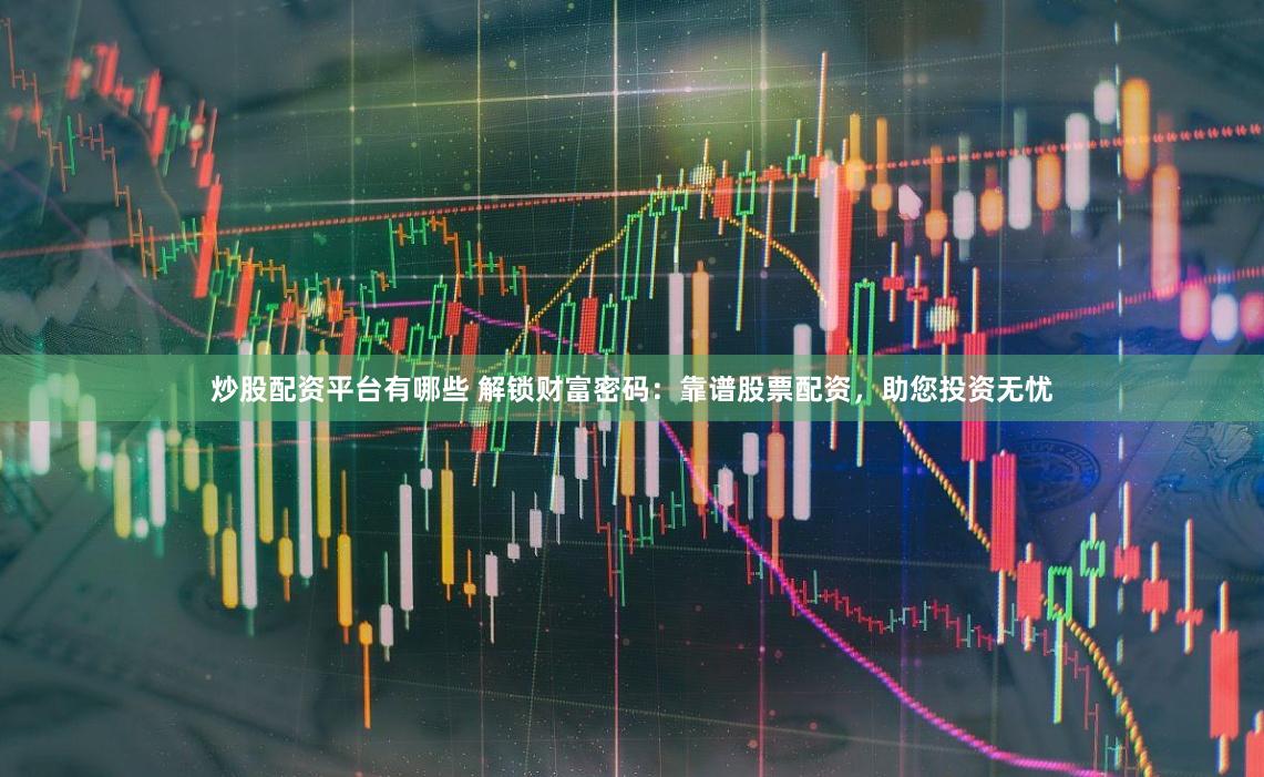 炒股配资平台有哪些 解锁财富密码：靠谱股票配资，助您投资无忧