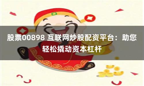 股票00898 互联网炒股配资平台：助您轻松撬动资本杠杆