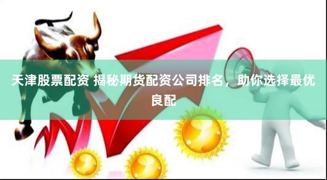天津股票配资 揭秘期货配资公司排名，助你选择最优良配