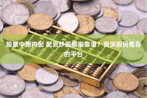 股票中原内配 配资炒股哪家靠谱？资深股民推荐的平台