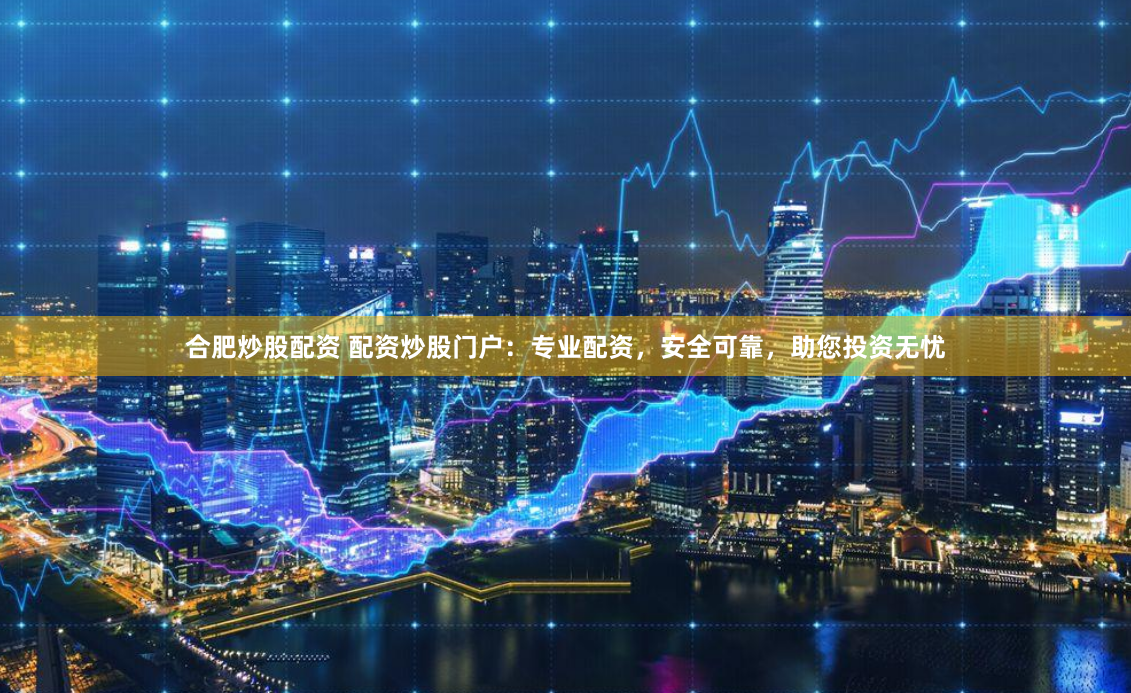 合肥炒股配资 配资炒股门户：专业配资，安全可靠，助您投资无忧