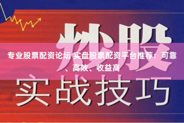 专业股票配资论坛 实盘股票配资平台推荐：可靠、高效、收益高