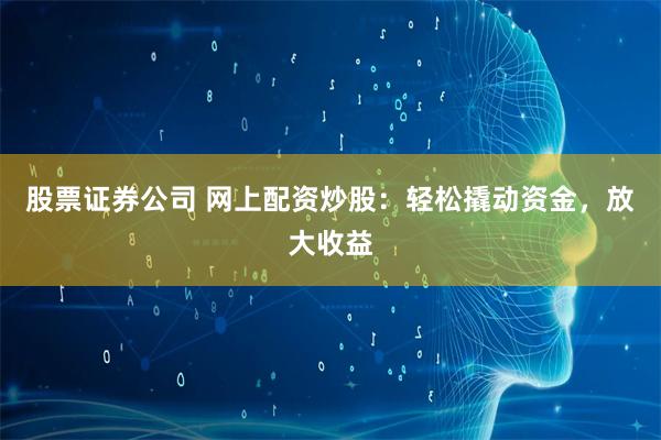 股票证券公司 网上配资炒股：轻松撬动资金，放大收益