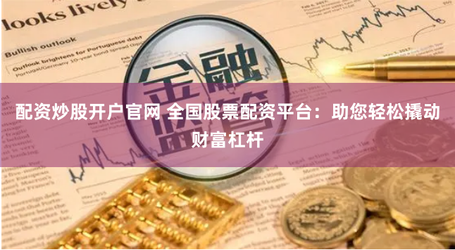 配资炒股开户官网 全国股票配资平台：助您轻松撬动财富杠杆