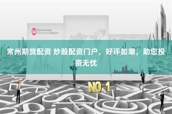 常州期货配资 炒股配资门户，好评如潮，助您投资无忧