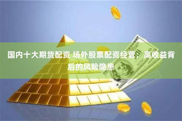 国内十大期货配资 场外股票配资经营：高收益背后的风险隐患