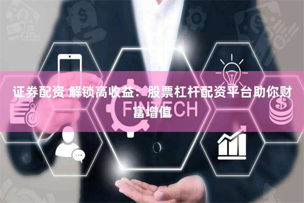 证券配资 解锁高收益：股票杠杆配资平台助你财富增值