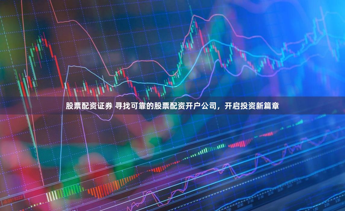 股票配资证券 寻找可靠的股票配资开户公司，开启投资新篇章