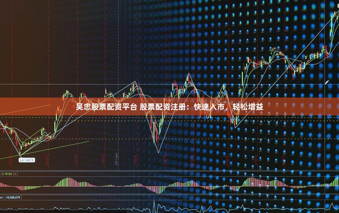 吴忠股票配资平台 股票配资注册：快速入市，轻松增益