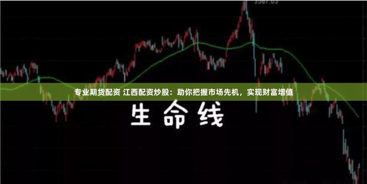 专业期货配资 江西配资炒股：助你把握市场先机，实现财富增值