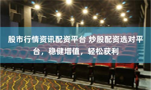 股市行情资讯配资平台 炒股配资选对平台，稳健增值，轻松获利