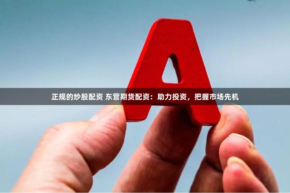 正规的炒股配资 东营期货配资：助力投资，把握市场先机